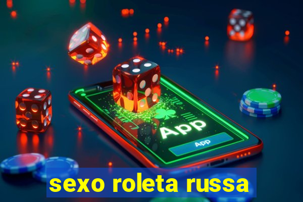 sexo roleta russa